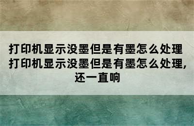 打印机显示没墨但是有墨怎么处理 打印机显示没墨但是有墨怎么处理,还一直响